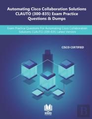 Automating Cisco Collaboration Solutions Clauto (300-835) Exam Practice Questions & Dumps
