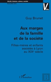 Aux Marges De La Famille Et De La Société ;  Filles-Mères Et  Enfants Assistés À Lyon Au Xixè Siècle