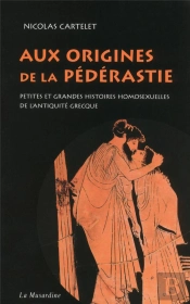 Aux Origines De La Pederastie. Petites Et Grandes Histoires De L'Homosexualite Dans L'Antiquite Grec