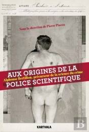 Aux Origines De La Police Scientifique ; Alphonse Bertillon, Précurseur De La Science Du Crime