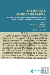 Aux Origines Du Droit Du Travail Luxembourgeois - Tome 1 Legislation, Libertés Et Acteurs