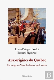 Aux Origines Du Québec : Un Voyage En Nouvelle-France Par Les Mots