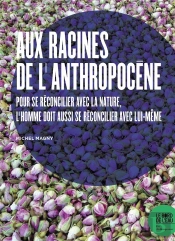 Aux Racines De L'Anthropocène ; Pour Se Réconcilier Avec La Nature, L'Homme Doit Aussi Se Réconcilier Avec Lui-Même