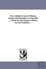 Avoidable Causes Of Disease, Insanity And Deformity. By John Ellis ... A Book For The People As Well As For The Profession ...