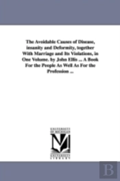 Avoidable Causes Of Disease, Insanity And Deformity, Together With Marriage And Its Violations, In One Volume. By John Ellis ... A Book For The People As Well As For The Profession ...