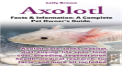 Axolotl. Axolotl Care, Tanks, Habitat, Diet, Buying, Life Span, Food, Cost, Breeding, Regeneration, Health, Medical Research, Fun Facts, And More All