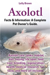 Axolotl. Axolotl Care, Tanks, Habitat, Diet, Buying, Life Span, Food, Cost, Breeding, Regeneration, Health, Medical Research, Fun Facts, And More All
