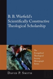 B. B. Warfield'S Scientifically Constructive Theological Scholarship