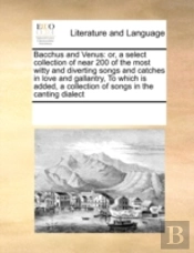 Bacchus And Venus: Or, A Select Collection Of Near 200 Of The Most Witty And Diverting Songs And Catches In Love And Gallantry,  To Which Is Added, A