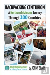 Backpacking Centurion - A Northern Irishman'S Journey Through 100 Countries