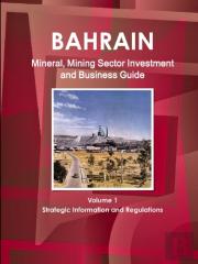 Bahrain Mineral, Mining Sector Investment And Business Guide Volume 1 Strategic Information And Regulations