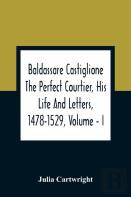 Baldassare Castiglione The Perfect Courtier, His Life And Letters, 1478-1529, Volume - I