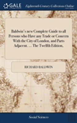 Bertrand.pt - Baldwin'S New Complete Guide To All Persons Who Have Any Trade Or Concern With The City Of London, And Parts Adjacent. ... The Twelfth Edition,