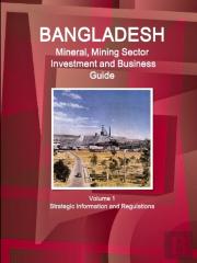 Bangladesh Mineral, Mining Sector Investment And Business Guide Volume 1 Strategic Information And Regulations