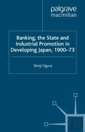 Banking, The State And Industrial Promotion In Developing Japan, 1900-73
