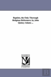 Baptists, The Only Thorough Religious Reformers; By John Quincy Adams ...