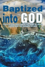 Baptized Into God: Theologizing Baptism In The Name Of Jesus Christ And The Oneness Of God