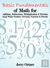 Basic Fundamentals Of Math For Addition, Subtraction, Multiplication & Division Using Whole Numbers, Decimals, Fractions & Percents.