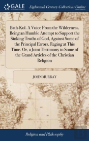 Bath-Kol. A Voice From The Wilderness. Being An Humble Attempt To Support The Sinking Truths Of God, Against Some Of The Principal Errors, Raging At This Time. Or, A Joint Testimony To Some Of The Gra