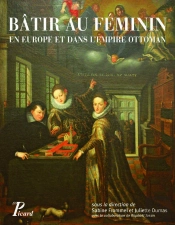 Bâtir Au Féminin ; En Europe Et Dans L'Empire Ottoman ; Traditions Et Stratégies (Xve-Xviiie Siècle)
