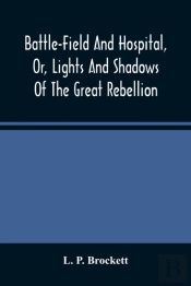Battle-Field And Hospital, Or, Lights And Shadows Of The Great Rebellion