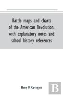 Battle Maps And Charts Of The American Revolution, With Explanatory Notes And School History References