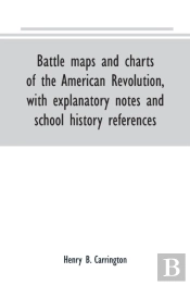 Battle Maps And Charts Of The American Revolution, With Explanatory Notes And School History References