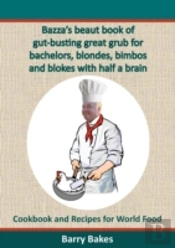 Bazza'S Beaut Book Of Gut-Busting Great Grub For Bachelors, Blondes, Bimbos And Blokes With Half A Brain: Cookbook And Recipes For World Food