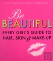 Be Beautiful: Every Girl'S Guide To Hair, Skin And Make-Up