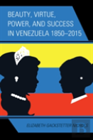 Beauty, Virtue, Power, And Success In Venezuela 1850â€“2015