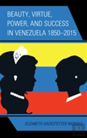 Beauty, Virtue, Power, And Success In Venezuela 1850â€“2015