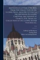 Beethoven'S Letters (1790-1826) From The Collection Of Dr. Ludwig Nohl. Also His Letters To The Archduke Rudolph, Cardinal-Archbishop Of Olmutz, K.W., From The Collection Of Dr. Ludwig Ritter Von Koch