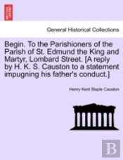 Begin. To The Parishioners Of The Parish Of St. Edmund The King And Martyr, Lombard Street. (A Reply By H. K. S. Causton To A Statement Impugning His