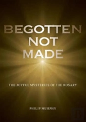 Begotten Not Made: The Joyful Mysteries Of The Rosary
