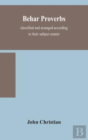 Behar Proverbs, Classified And Arranged According To Their Subject-Matter, And Translated Into English With Notes, Illustrating The Social Custom, Popular Superstitution, And Every-Day Life Of The Peo