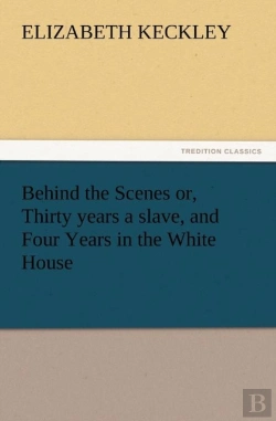 Bertrand.pt - Behind The Scenes Or, Thirty Years A Slave, And Four Years In The White House