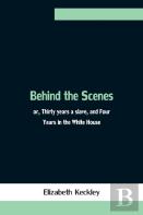 Behind The Scenes; Or, Thirty Years A Slave, And Four Years In The White House