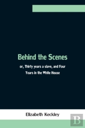 Behind The Scenes; Or, Thirty Years A Slave, And Four Years In The White House