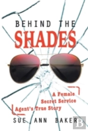 Behind The Shades: A Female Secret Service Agent'S True Story