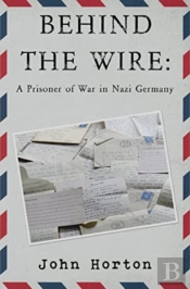 Behind The Wire: A Prisoner Of War In Nazi Germany