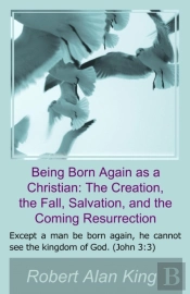 Being Born Again As A Christian: The Creation, The Fall, Salvation, And The Coming Resurrection