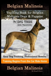 Belgian Malinois Training Book For Belgian Malinois Dogs & Puppies By D!G This Dog Training, Easy Dog Training, Professional Results, Training Begins From The Car Ride Home, Belgian Malinois
