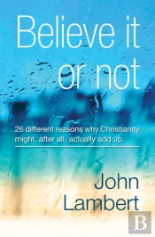 Believe It Or Not - 26 Different Reasons Why Christianity Might, After All, Actually Add Up