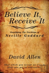 Believe It, Receive It - Simplifying The Teachings Of Neville Goddard