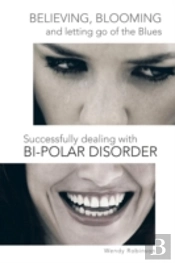 Believing, Blooming And Letting Go Of The Blues Successfully Dealing With Bi-Polar Disorder