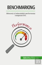 Benchmarking : Masurati Si Îmbunatatiti Performanta Companiei Dvs.
