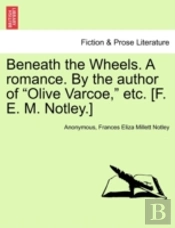 Beneath The Wheels. A Romance. By The Author Of 'Olive Varcoe,' Etc. (F. E. M. Notley.)
