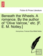 Beneath The Wheels. A Romance. By The Author Of 'Olive Varcoe,' Etc. (F. E. M. Notley.)