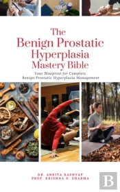 Benign Prostatic Hyperplasia Mastery Bible: Your Blueprint For Complete Benign Prostatic Hyperplasia Management