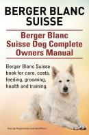 Berger Blanc Suisse. Berger Blanc Suisse Dog Complete Owners Manual. Berger Blanc Suisse Book For Care, Costs, Feeding, Grooming, Health And Training.
